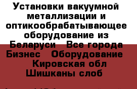 Установки вакуумной металлизации и оптикообрабатывающее оборудование из Беларуси - Все города Бизнес » Оборудование   . Кировская обл.,Шишканы слоб.